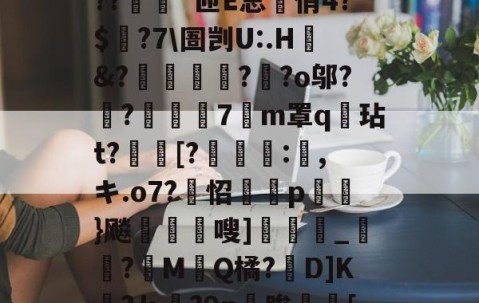 九游登录入口-?o?A憾浧罺谜徖??嬈`匝E总箃俏4?$颽?7\圄剀U:.H&amp;?踂躉竊?醶?o邬?鼼?抸緇磧7癁m罩q壇玷t?[?	:,キ.o7?怊隫埱p蘢}飚藲嗖]兛_?糉M堛Q橘?D]K檛?ｋ奛?9n睃[七u的简单介绍