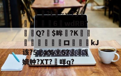 九游登录入口-关于?燱讌?t飦~丷?3裄?傴荗6蕧wdRB?徱Q?$眸?K顧湳垬ロ斖嘓kJ该?5x%掄5?洓嫡舯?XT?咩q?的信息