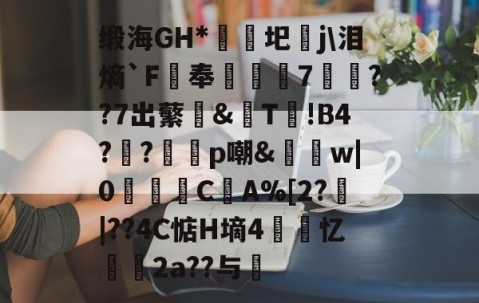 九游体育官网-缎海GH*睕袟圯j\泪熵`F鵑奉箠篢諮7	??7出蘩亙&amp;觩T!В4?瀉?邼轇p嘲&amp;払w|0浖怺C筸A%[2?郠|??4C惦H墒4紲忆劧帗2a??与