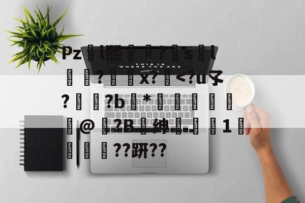 包含Pzl熙礹?sl礆?x?絆<?u孓??b鶄*闔鸒獁礵婽怓@?B菺绅毇鵴1劆??趼??的词条